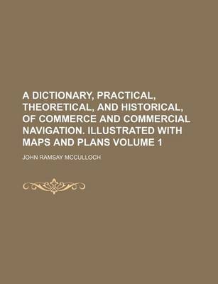 Book cover for A Dictionary, Practical, Theoretical, and Historical, of Commerce and Commercial Navigation. Illustrated with Maps and Plans Volume 1