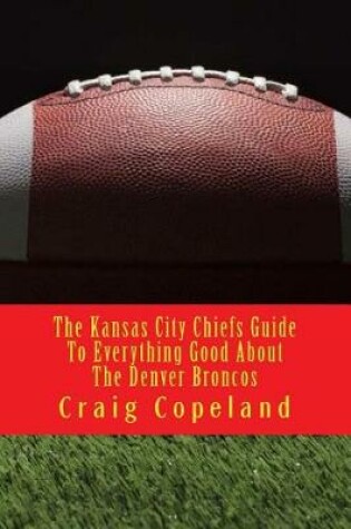 Cover of The Kansas City Chiefs Guide to Everything Good about the Denver Broncos