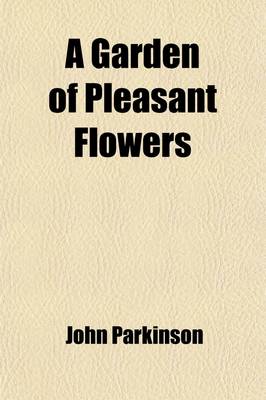 Book cover for A Garden of Pleasant Flowers; Being Description of the Most Familiar Garden Flowers Taken from John Parkinson's Famous Paridisi in Sole Paradisus Terristris