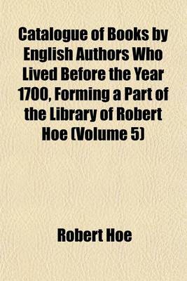 Book cover for Catalogue of Books by English Authors Who Lived Before the Year 1700, Forming a Part of the Library of Robert Hoe (Volume 5)