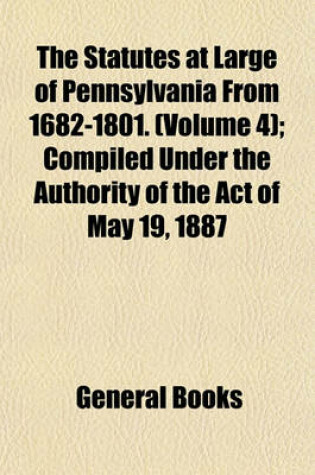 Cover of The Statutes at Large of Pennsylvania from 1682-1801. (Volume 4); Compiled Under the Authority of the Act of May 19, 1887