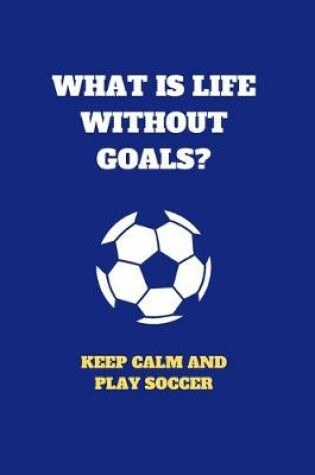 Cover of What Is Life Without Goals Keep Calm And Play Soccer