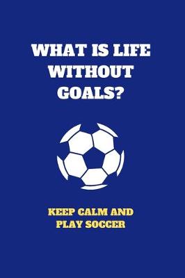 Book cover for What Is Life Without Goals Keep Calm And Play Soccer