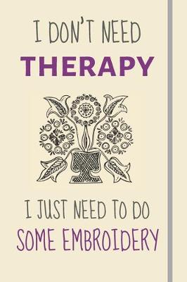 Book cover for I Don't Need Therapy - I Just Need To Some Embroidery