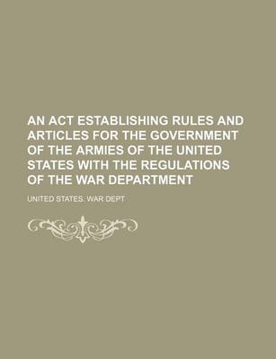 Book cover for An ACT Establishing Rules and Articles for the Government of the Armies of the United States with the Regulations of the War Department