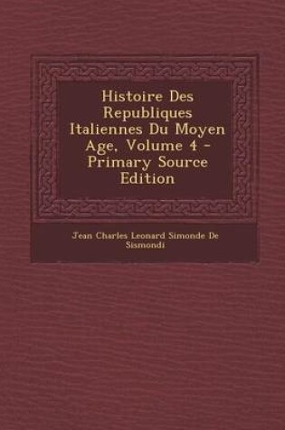 Cover of Histoire Des Republiques Italiennes Du Moyen Age, Volume 4