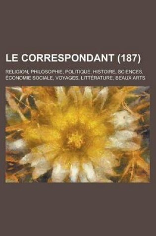 Cover of Le Correspondant; Religion, Philosophie, Politique, Histoire, Sciences, Economie Sociale, Voyages, Litterature, Beaux Arts (187)