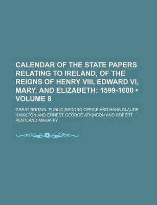 Book cover for Calendar of the State Papers Relating to Ireland, of the Reigns of Henry VIII, Edward VI, Mary, and Elizabeth (Volume 8); 1599-1600