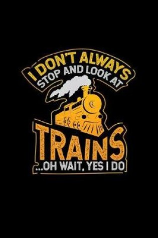 Cover of I Don't Always Stop and Look at Trains... Oh Wait, Yes I Do
