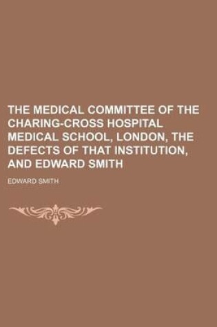 Cover of The Medical Committee of the Charing-Cross Hospital Medical School, London, the Defects of That Institution, and Edward Smith