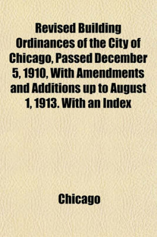 Cover of Revised Building Ordinances of the City of Chicago, Passed December 5, 1910, with Amendments and Additions Up to August 1, 1913. with an Index