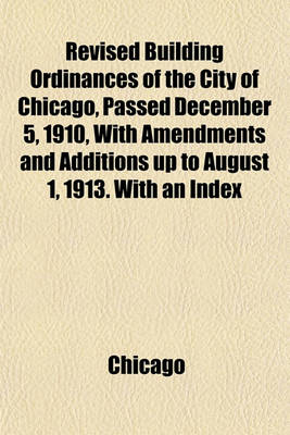 Book cover for Revised Building Ordinances of the City of Chicago, Passed December 5, 1910, with Amendments and Additions Up to August 1, 1913. with an Index