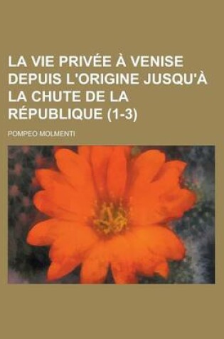 Cover of La Vie Privee a Venise Depuis L'Origine Jusqu'a La Chute de La Republique (1-3 )