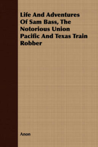Cover of Life And Adventures Of Sam Bass, The Notorious Union Pacific And Texas Train Robber
