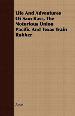Book cover for Life And Adventures Of Sam Bass, The Notorious Union Pacific And Texas Train Robber