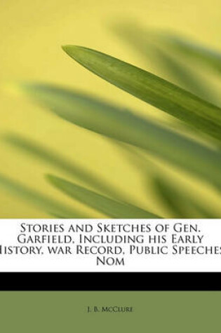 Cover of Stories and Sketches of Gen. Garfield, Including His Early History, War Record, Public Speeches, Nom