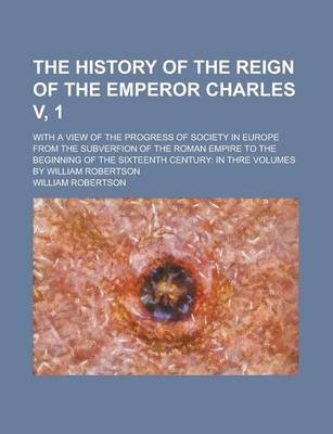 Book cover for The History of the Reign of the Emperor Charles V, 1; With a View of the Progress of Society in Europe from the Subverfion of the Roman Empire to the Beginning of the Sixteenth Century