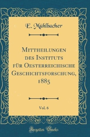 Cover of Mittheilungen Des Instituts Fur Oesterreichische Geschichtsforschung, 1885, Vol. 6 (Classic Reprint)