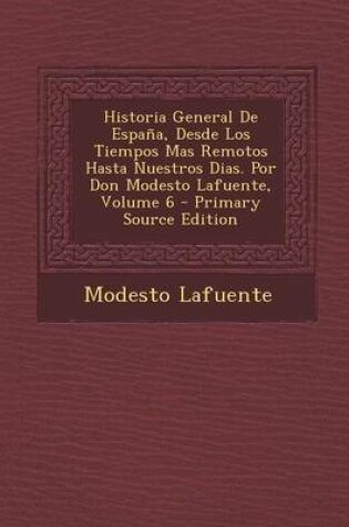 Cover of Historia General de Espana, Desde Los Tiempos Mas Remotos Hasta Nuestros Dias. Por Don Modesto Lafuente, Volume 6