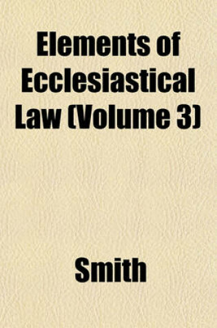Cover of Elements of Ecclesiastical Law Volume 1; Compiled with Reference to the Latest Decisions of the Sacred Congregations of Cardinals. Adapted Especially to the Discipline of the Church in the United States