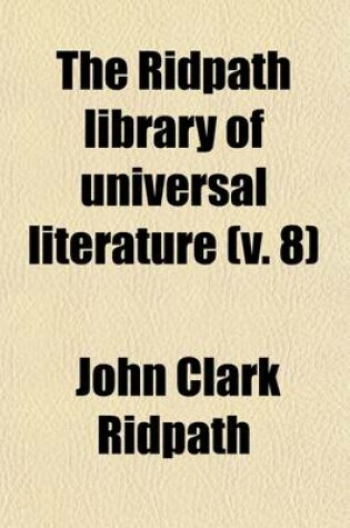 Cover of The Ridpath Library of Universal Literature (Volume 8); A Biographical and Bibliographical Summary of the World's Most Eminent Authors, Including the Choicest Extracts and Masterpieces from Their Writings