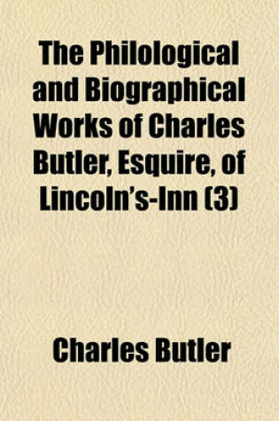 Cover of The Philological and Biographical Works of Charles Butler, Esquire, of Lincoln's-Inn Volume 3; Lives of Fenelon, Bossuet, Boudon, de Rance, Kempis, Alban Butler