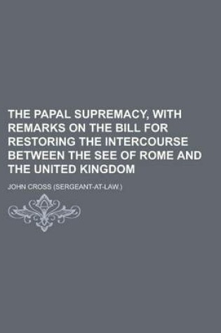 Cover of The Papal Supremacy, with Remarks on the Bill for Restoring the Intercourse Between the See of Rome and the United Kingdom