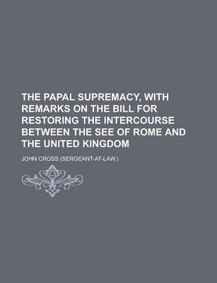 Book cover for The Papal Supremacy, with Remarks on the Bill for Restoring the Intercourse Between the See of Rome and the United Kingdom