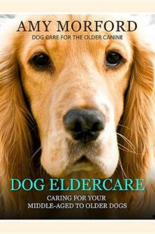 Cover of Dog Eldercare: Caring for Your Middle Aged to Older Dog