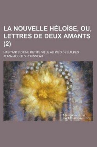 Cover of La Nouvelle Heloise, Ou, Lettres de Deux Amants (2); Habitants D'Une Petite Ville Au Pied Des Alpes