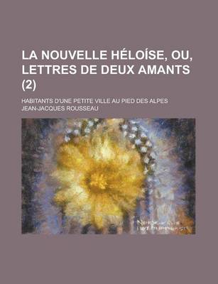 Book cover for La Nouvelle Heloise, Ou, Lettres de Deux Amants (2); Habitants D'Une Petite Ville Au Pied Des Alpes