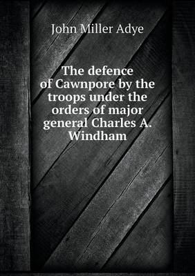 Book cover for The defence of Cawnpore by the troops under the orders of major general Charles A. Windham