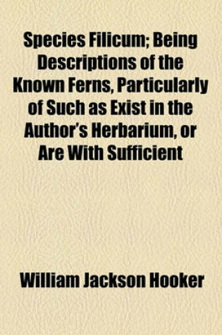 Cover of Species Filicum; Being Descriptions of the Known Ferns, Particularly of Such as Exist in the Author's Herbarium, or Are with Sufficient