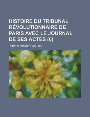 Book cover for Histoire Du Tribunal Revolutionnaire de Paris Avec Le Journal de Ses Actes (6)