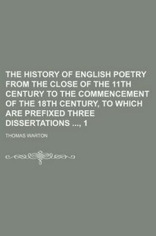 Cover of The History of English Poetry from the Close of the 11th Century to the Commencement of the 18th Century, to Which Are Prefixed Three Dissertations, 1