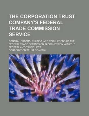 Book cover for The Corporation Trust Company's Federal Trade Commission Service; General Orders, Rulings, and Regulations of the Federal Trade Commission in Connection with the Federal Anti-Trust Laws