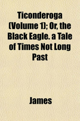 Cover of Ticonderoga (Volume 1); Or, the Black Eagle. a Tale of Times Not Long Past