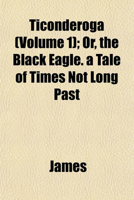 Book cover for Ticonderoga (Volume 1); Or, the Black Eagle. a Tale of Times Not Long Past
