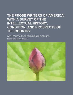 Book cover for The Prose Writers of America with a Survey of the Intellectual History, Condition, and Prospects of the Country; With Portraits from Original Pictures