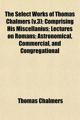 Book cover for The Select Works of Thomas Chalmers (V.3); Comprising His Miscellanius; Lectures on Romans; Astronomical, Commercial, and Congregational