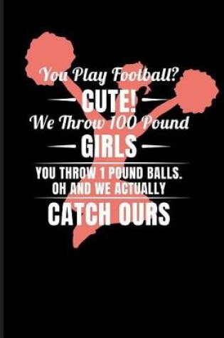 Cover of You Play Football? Cute! We Throw 100 Pound Girls You Throw 1 Pound Balls. Oh and We Actualy Catch Ours