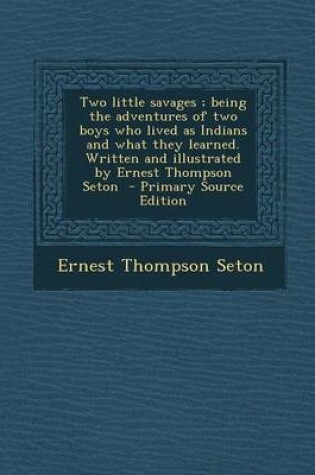 Cover of Two Little Savages; Being the Adventures of Two Boys Who Lived as Indians and What They Learned. Written and Illustrated by Ernest Thompson Seton - Primary Source Edition