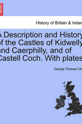 Cover of A Description and History of the Castles of Kidwelly and Caerphilly, and of Castell Coch. with Plates.