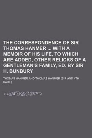 Cover of The Correspondence of Sir Thomas Hanmer with a Memoir of His Life, to Which Are Added, Other Relicks of a Gentleman's Family, Ed. by Sir H. Bunbury