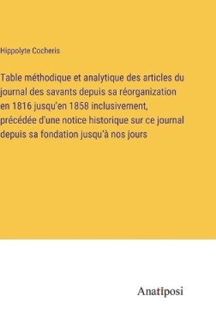 Cover of Table méthodique et analytique des articles du journal des savants depuis sa réorganization en 1816 jusqu'en 1858 inclusivement, précédée d'une notice historique sur ce journal depuis sa fondation jusqu'à nos jours