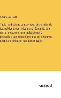 Book cover for Table méthodique et analytique des articles du journal des savants depuis sa réorganization en 1816 jusqu'en 1858 inclusivement, précédée d'une notice historique sur ce journal depuis sa fondation jusqu'à nos jours