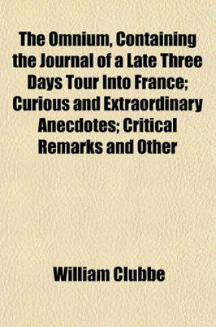 Cover of The Omnium, Containing the Journal of a Late Three Days Tour Into France; Curious and Extraordinary Anecdotes; Critical Remarks and Other