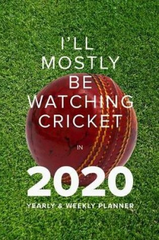 Cover of I'll Mostly Be Watching Cricket in 2020 - Yearly And Weekly Planner