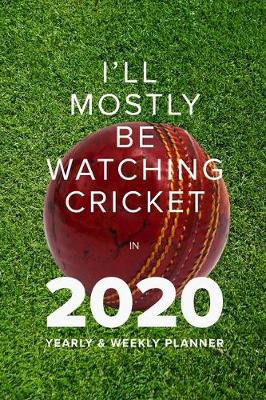 Book cover for I'll Mostly Be Watching Cricket in 2020 - Yearly And Weekly Planner