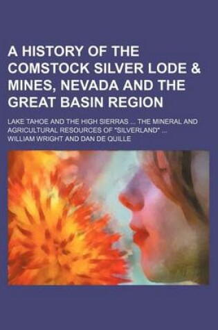 Cover of A History of the Comstock Silver Lode & Mines, Nevada and the Great Basin Region; Lake Tahoe and the High Sierras the Mineral and Agricultural Resources of "Silverland"